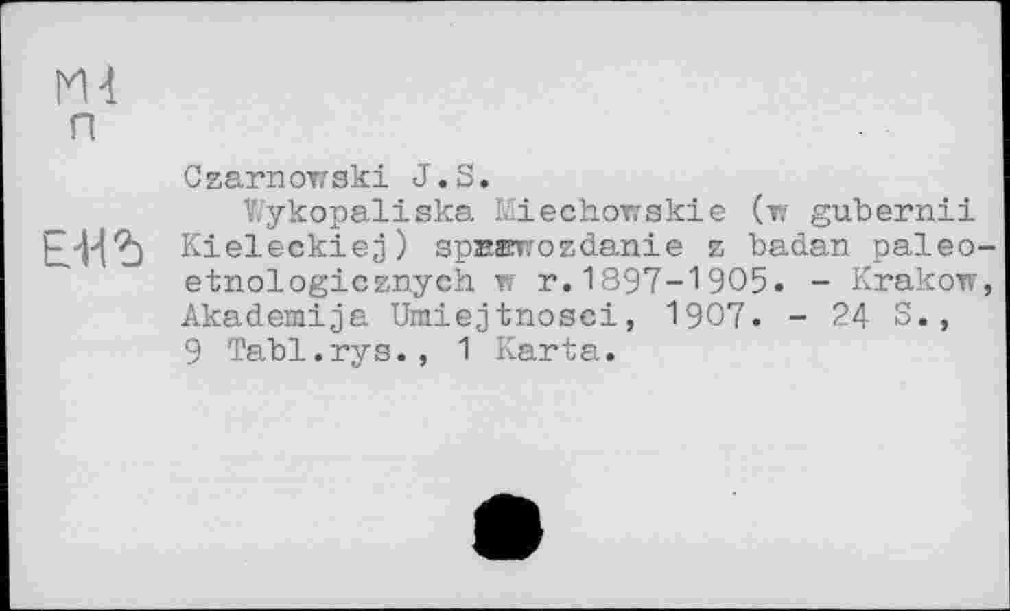 ﻿m п
Czarnowski J.S.
Wykopaliska Miechorrskie (w gubernii EU5 Kieleckiej) spsarwozdanie z badan paleo-etnologicznych w r.1897-1905. - Krakow, Akademija Umiejtnosci, 1907. - 24 S., 9 Tabl.rys., 1 Karta.